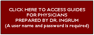 Text Box: CLICK HERE TO ACCESS GUIDES
FOR PHYSICIANS 
PREPARED BY DR. INGRUM
(A user name and password is required)
